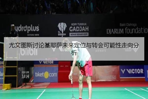 尤文图斯讨论基耶萨未来定位与转会可能性走向分析