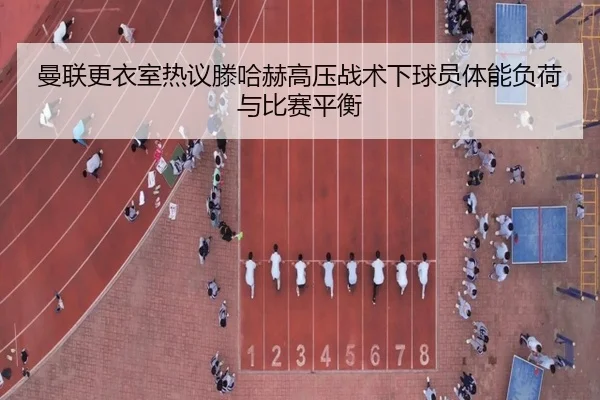 曼联更衣室热议滕哈赫高压战术下球员体能负荷与比赛平衡