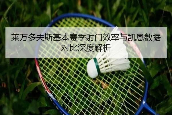 莱万多夫斯基本赛季射门效率与凯恩数据对比深度解析