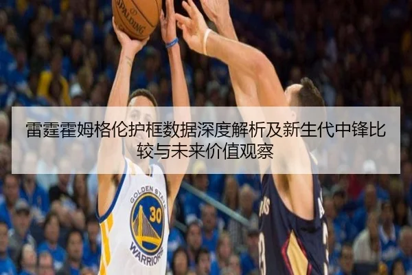 雷霆霍姆格伦护框数据深度解析及新生代中锋比较与未来价值观察