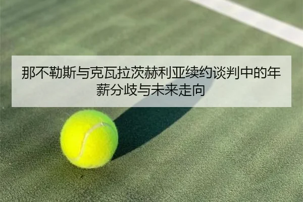 那不勒斯与克瓦拉茨赫利亚续约谈判中的年薪分歧与未来走向