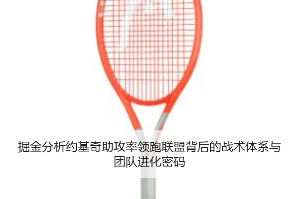 掘金分析约基奇助攻率领跑联盟背后的战术体系与团队进化密码