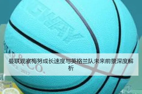曼联观察梅努成长速度与英格兰队未来前景深度解析