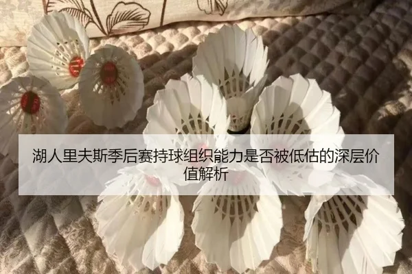 湖人里夫斯季后赛持球组织能力是否被低估的深层价值解析