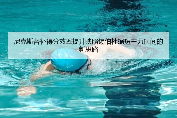 尼克斯替补得分效率提升映照锡伯杜缩短主力时间的新思路